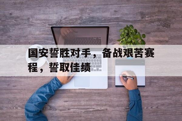 包含国安誓胜对手，备战艰苦赛程，誓取佳绩的词条