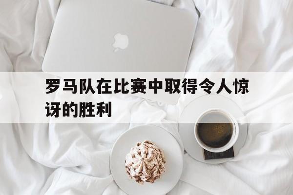 罗马队在比赛中取得令人惊讶的胜利