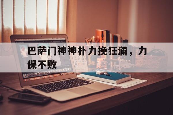 关于巴萨门神神扑力挽狂澜，力保不败的信息