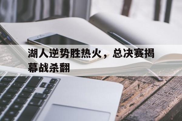 包含湖人逆势胜热火，总决赛揭幕战杀翻的词条