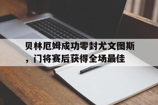 贝林厄姆成功零封尤文图斯，门将赛后获得全场最佳